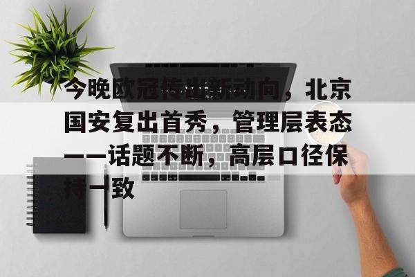 ac米兰-包含今晚欧冠传出新动向，北京国安复出首秀，管理层表态——话题不断，高层口径保持一致的词条